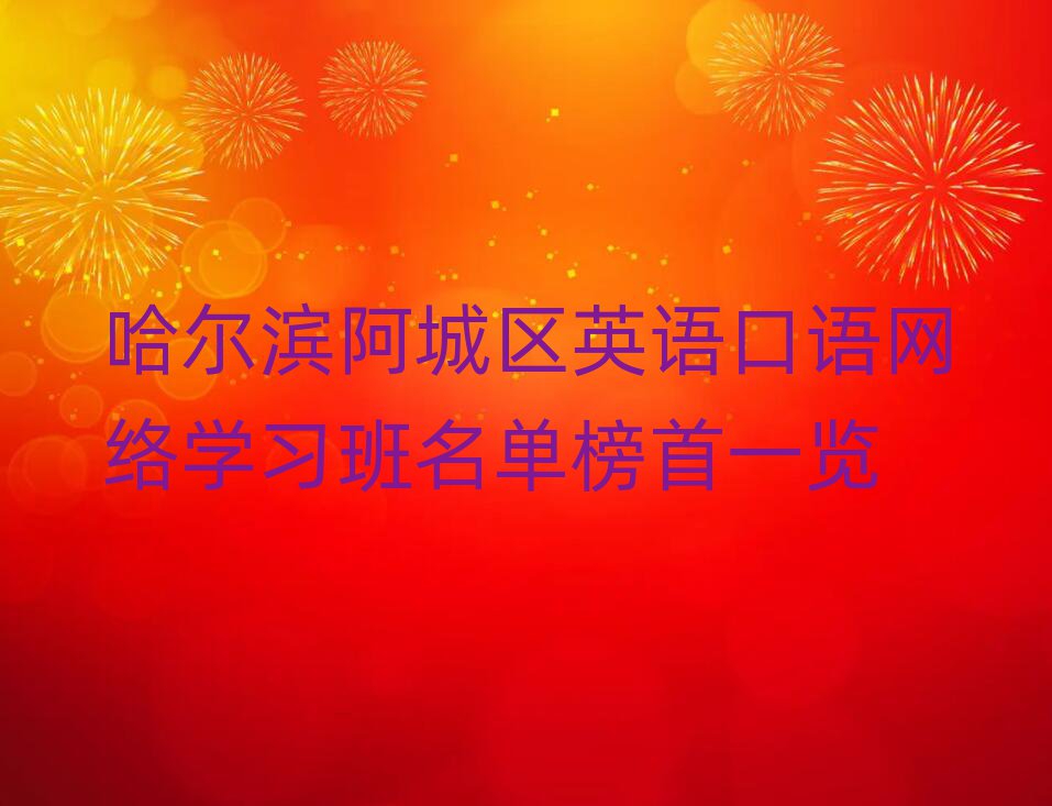 哈尔滨阿城区英语口语网络学习班名单榜首一览