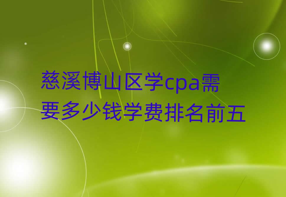 慈溪博山区学cpa需要多少钱学费排名前五