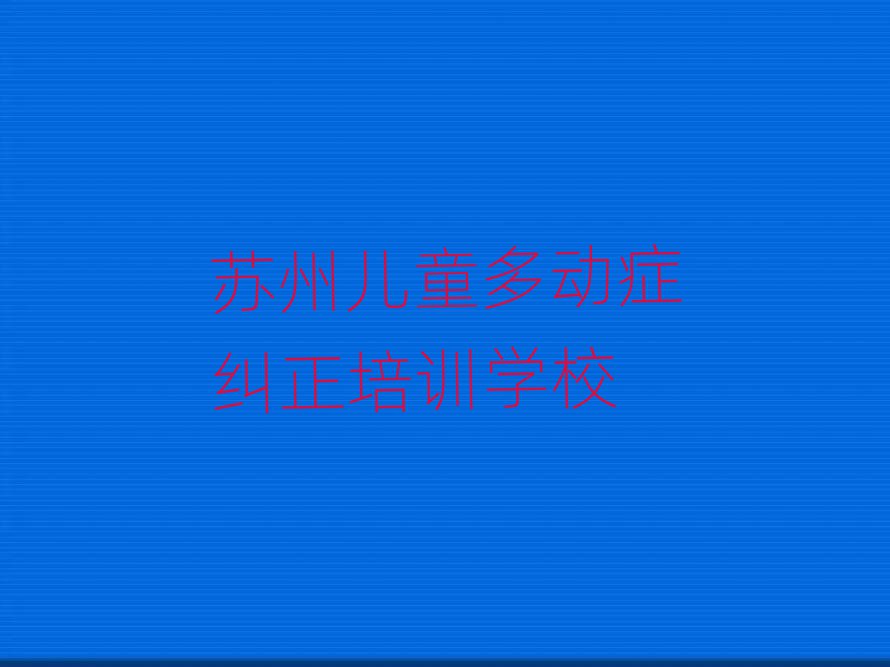 2025年苏州姑苏区儿童多动症纠正培训课程多少钱一节