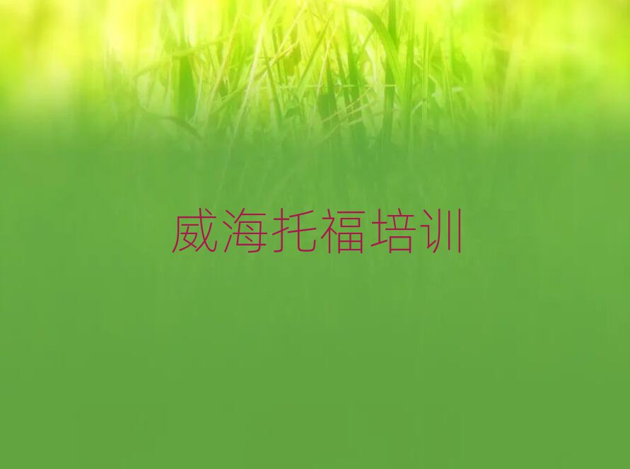 威海环翠区学托福那个学校好榜首揭秘一览详细名单