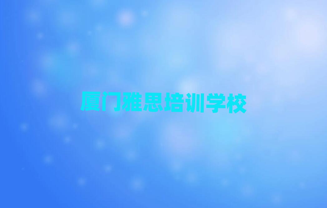 2025年厦门翔安区雅思培训机构如何选择