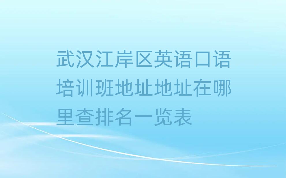 武汉江岸区英语口语培训班地址地址在哪里查排名一览表