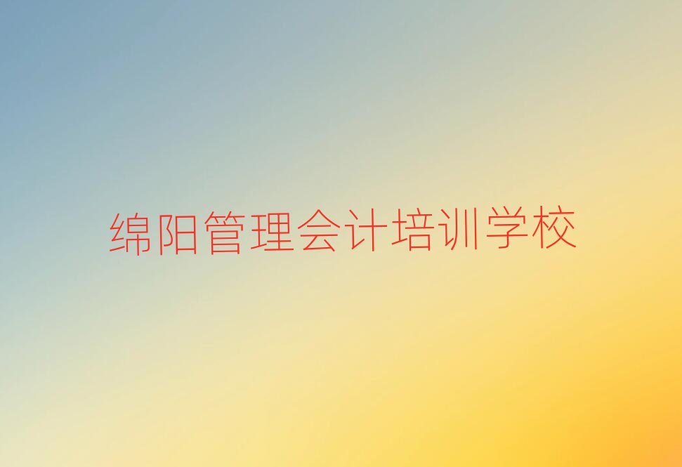2025年绵阳松林街道管理会计比较不错的培训机构十大排名