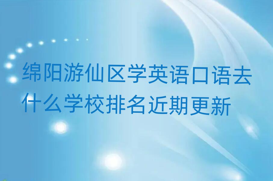 绵阳游仙区学英语口语去什么学校排名近期更新