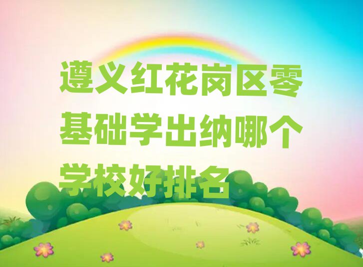 遵义红花岗区零基础学出纳哪个学校好排名