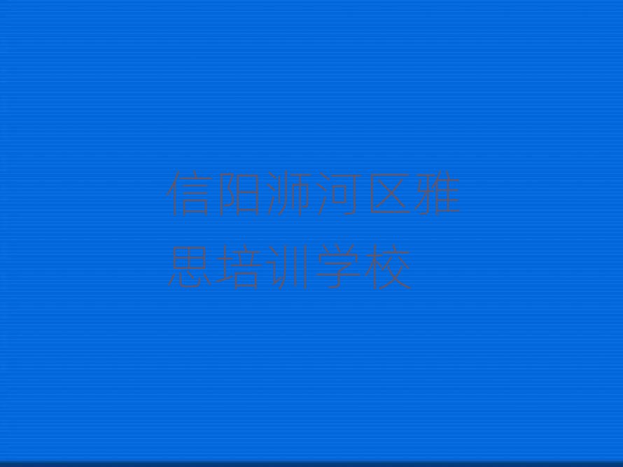 1月信阳浉河区雅思有没有好的培训班推荐推荐一览