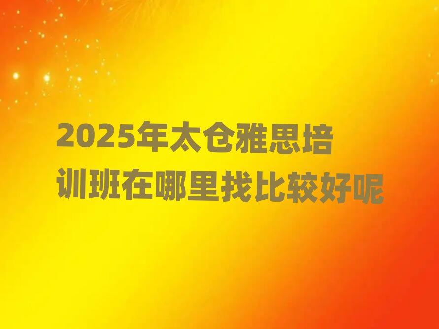 2025年太仓雅思培训班在哪里找比较好呢