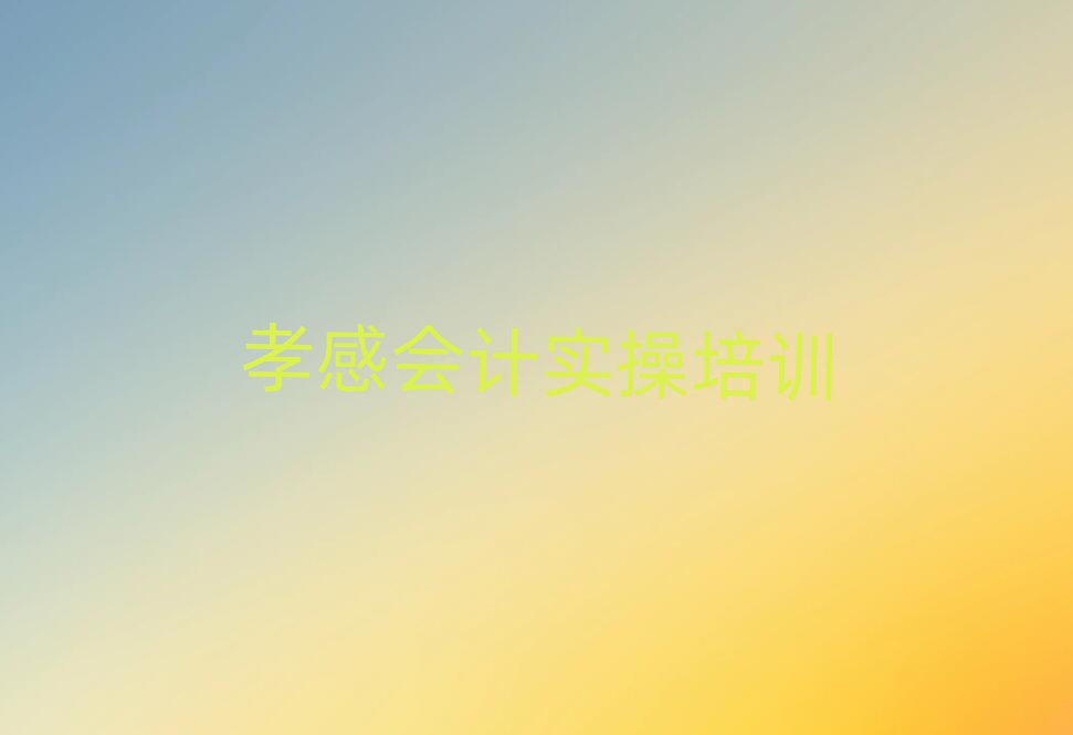 孝感孝南区会计实操附近哪有会计实操培训班实力排名名单