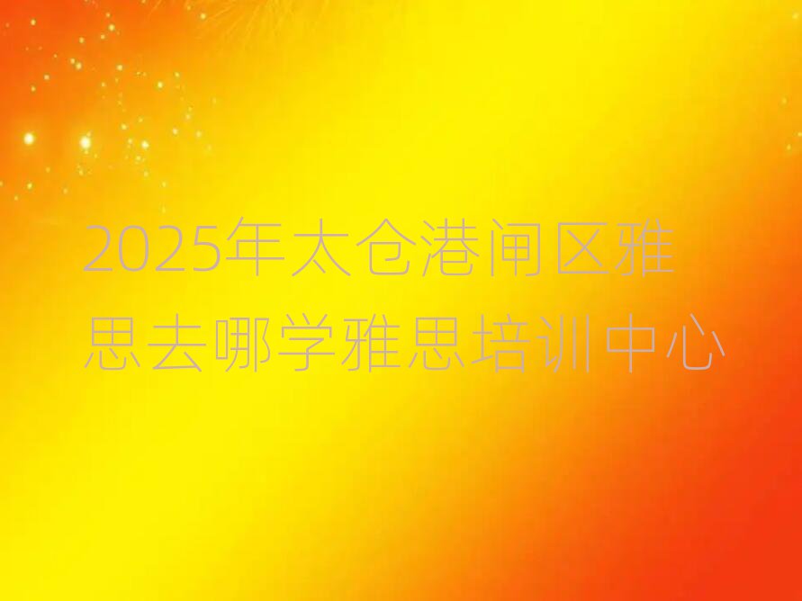 2025年太仓港闸区雅思去哪学雅思培训中心