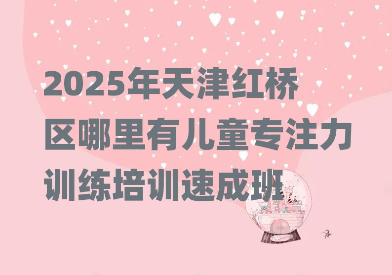 2025年天津红桥区哪里有儿童专注力训练培训速成班