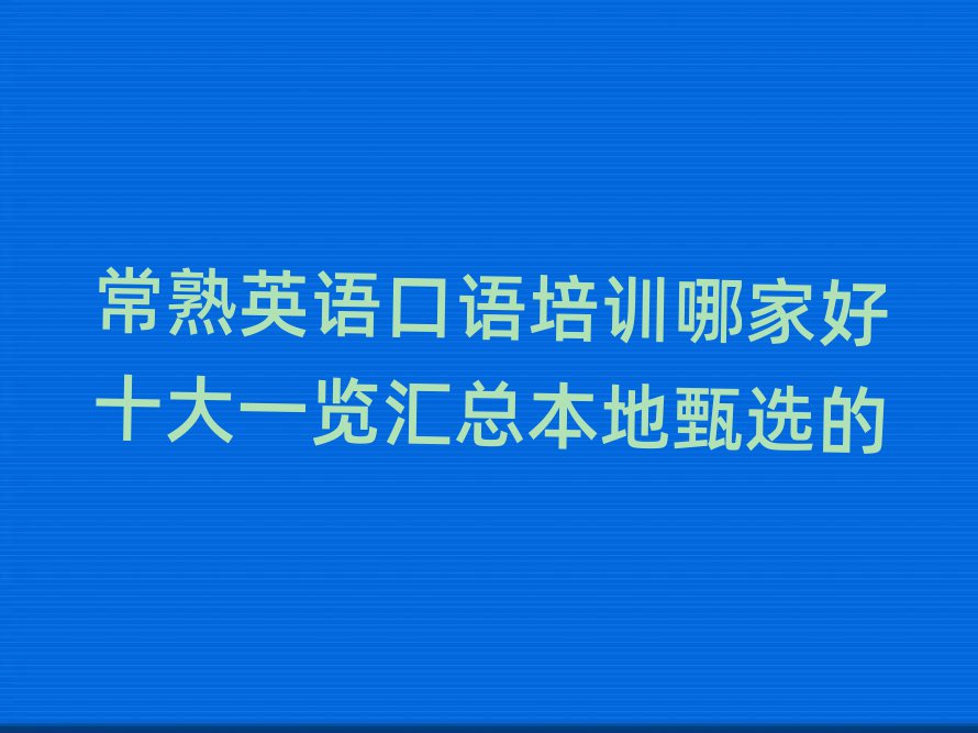 常熟英语口语培训哪家好十大一览汇总本地甄选的