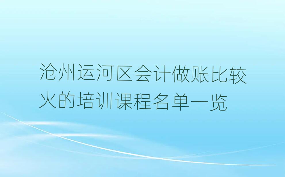 沧州运河区会计做账比较火的培训课程名单一览