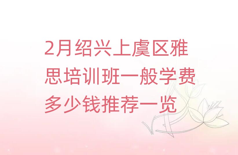 2月绍兴上虞区雅思培训班一般学费多少钱推荐一览