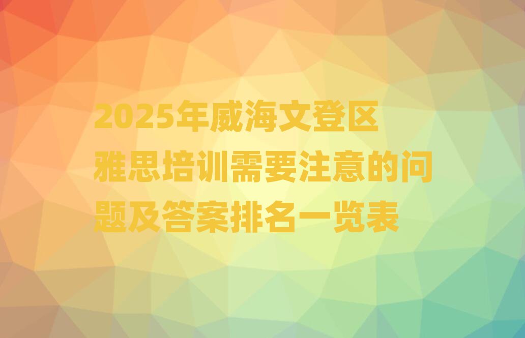 2025年威海文登区雅思培训需要注意的问题及答案排名一览表