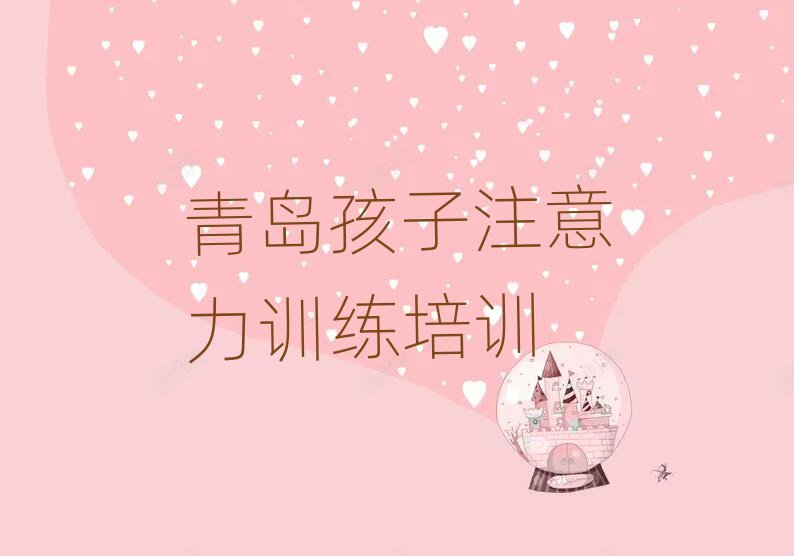 2月青岛黄岛区孩子注意力训练正规培训班哪里有十大排名