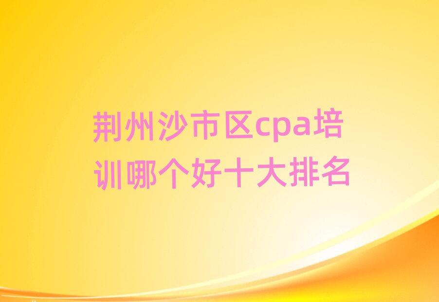 荆州沙市区cpa培训哪个好十大排名