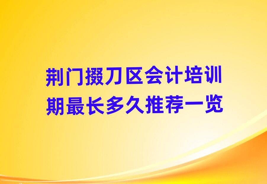 荆门掇刀区会计培训期最长多久推荐一览