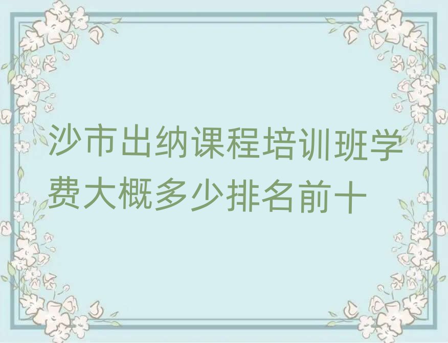 沙市出纳课程培训班学费大概多少排名前十