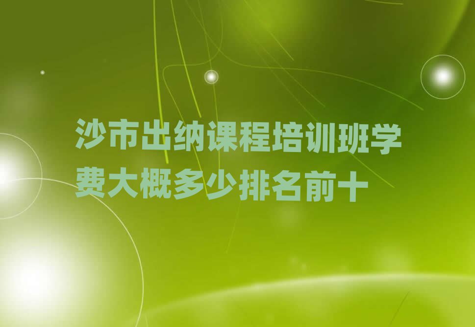 沙市出纳课程培训班学费大概多少排名前十