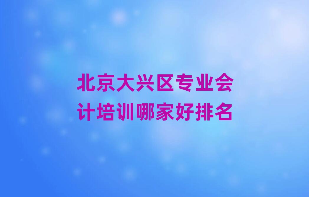 北京大兴区专业会计培训哪家好排名