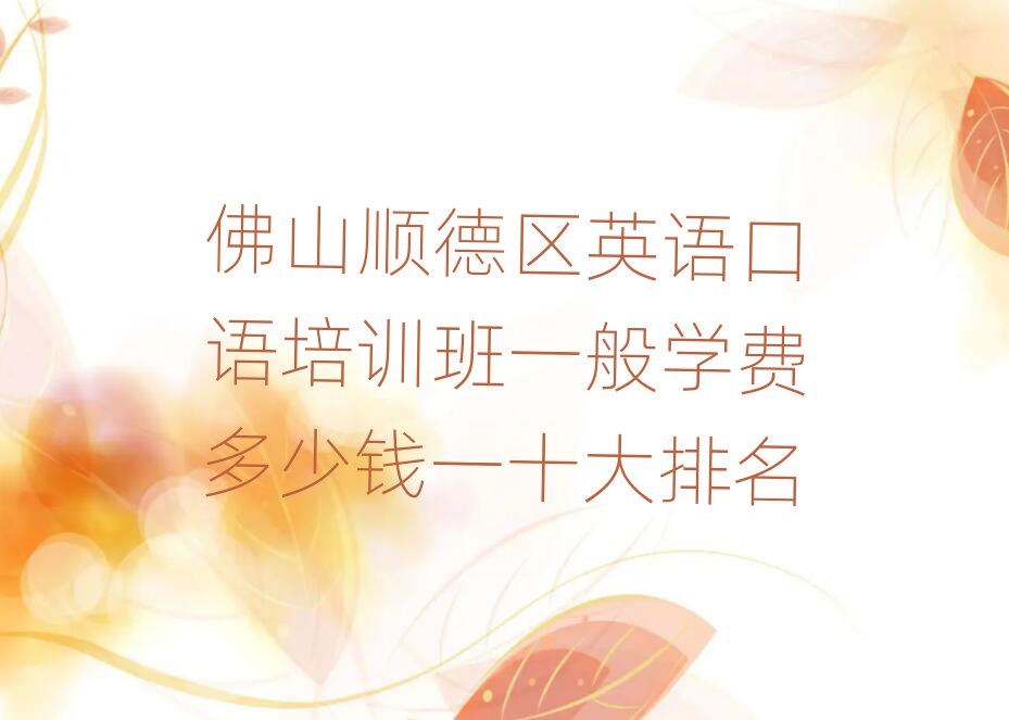 佛山顺德区英语口语培训班一般学费多少钱一十大排名