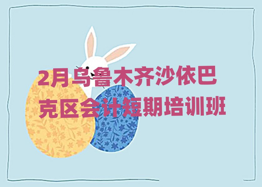 2月乌鲁木齐沙依巴克区会计短期培训班