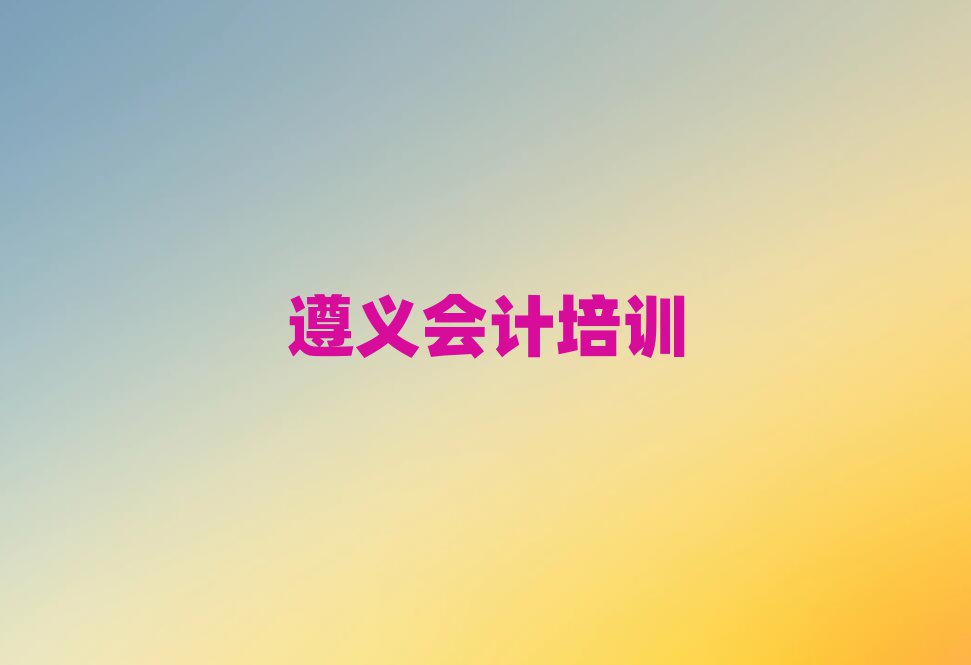 2月遵义播州区会计培训辅导班是什么时候上呢啊