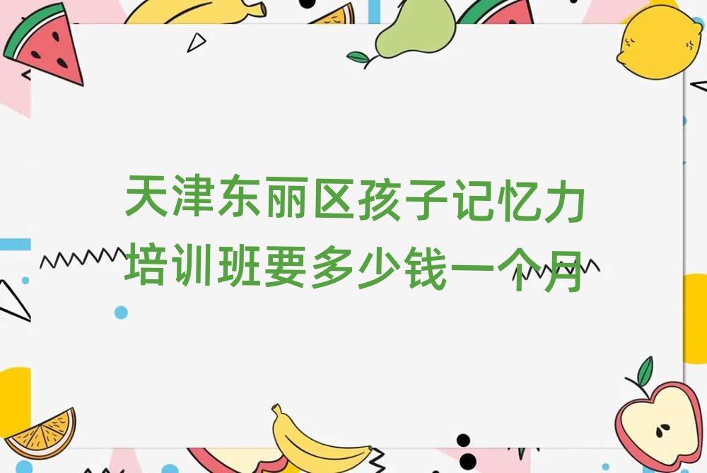 天津东丽区孩子记忆力培训班要多少钱一个月