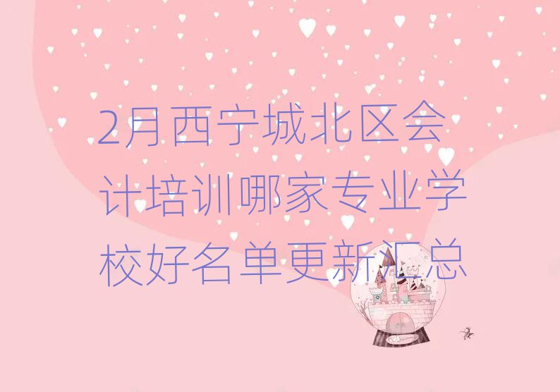 2月西宁城北区会计培训哪家专业学校好名单更新汇总