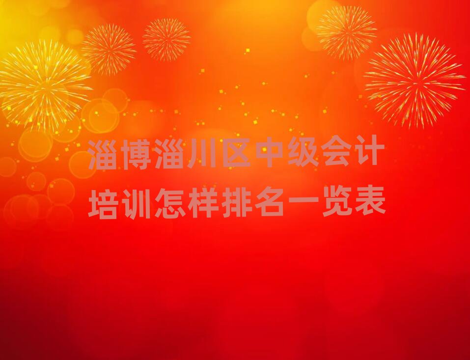 淄博淄川区中级会计培训怎样排名一览表