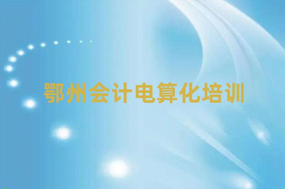 鄂州鄂城区会计电算化培训学校怎么样推荐一览