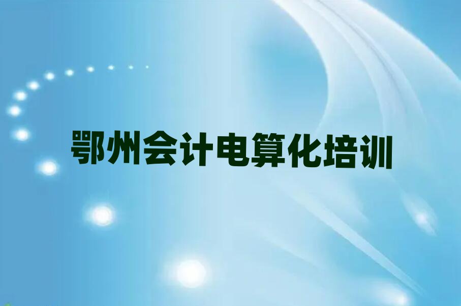 鄂州鄂城区会计电算化培训学校怎么样推荐一览