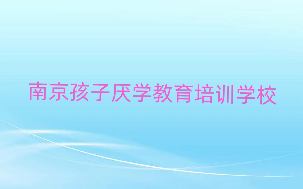 南京秦淮区孩子厌学教育培训班收费标准十大排名