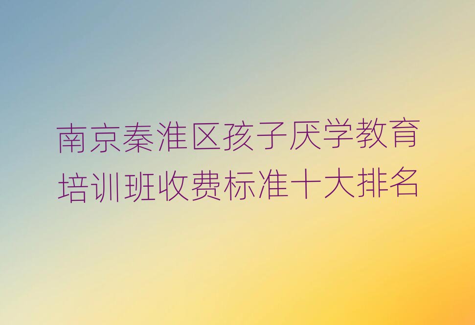 南京秦淮区孩子厌学教育培训班收费标准十大排名