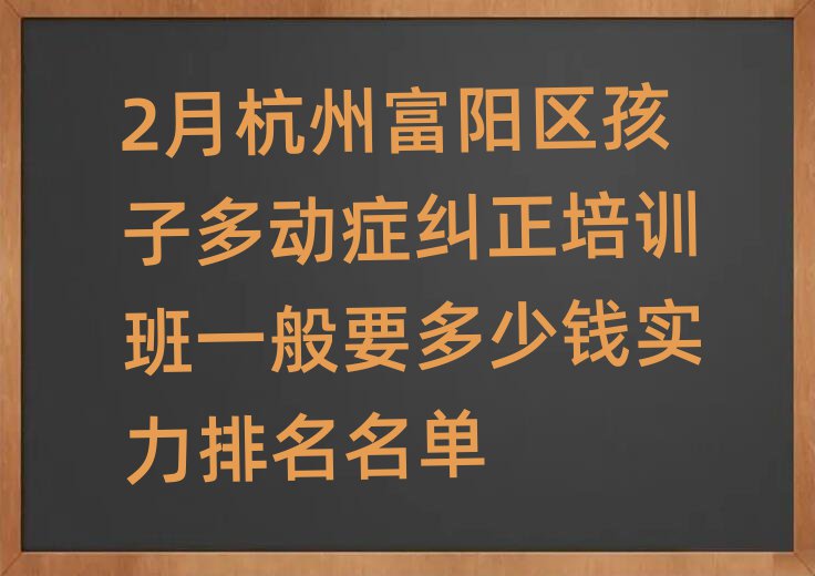 2月杭州富阳区孩子多动症纠正培训班一般要多少钱实力排名名单