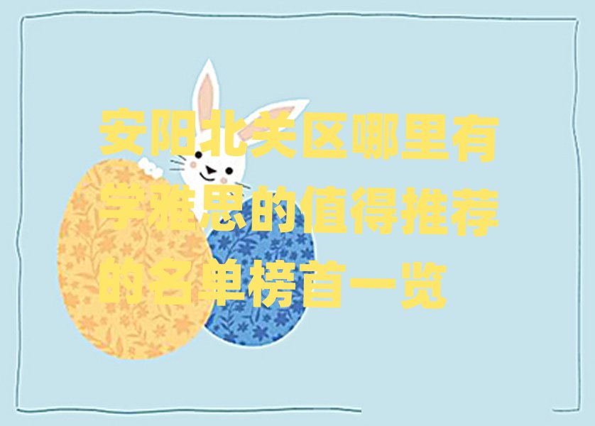 安阳北关区哪里有学雅思的值得推荐的名单榜首一览
