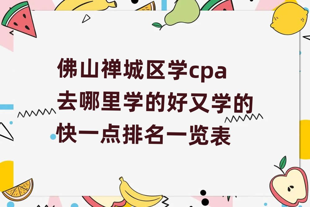 佛山禅城区学cpa去哪里学的好又学的快一点排名一览表