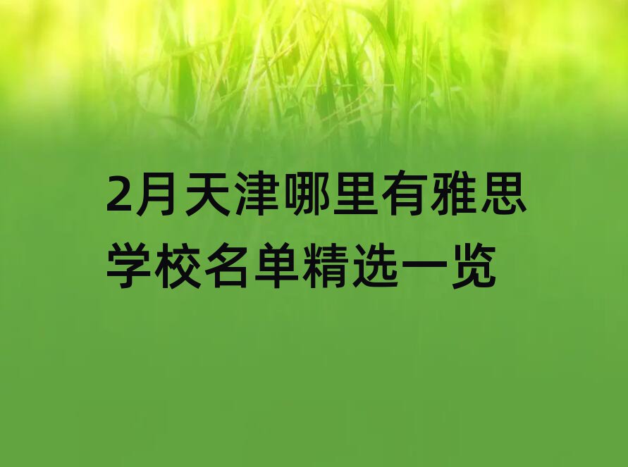 2ÔÂÌì½òÄÄÀïÓÐÑÅ˼ѧУÃûµ¥¾«Ñ¡Ò»ÀÀ