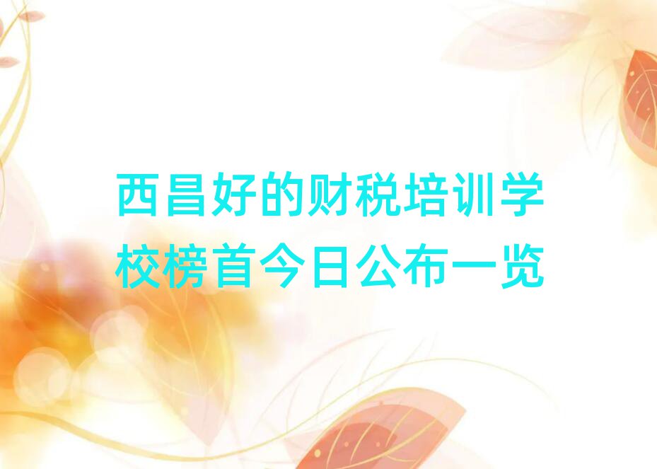 西昌好的财税培训学校榜首今日公布一览