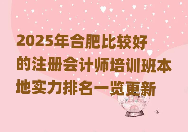 2025年合肥比较好的注册会计师培训班本地实力排名一览更新