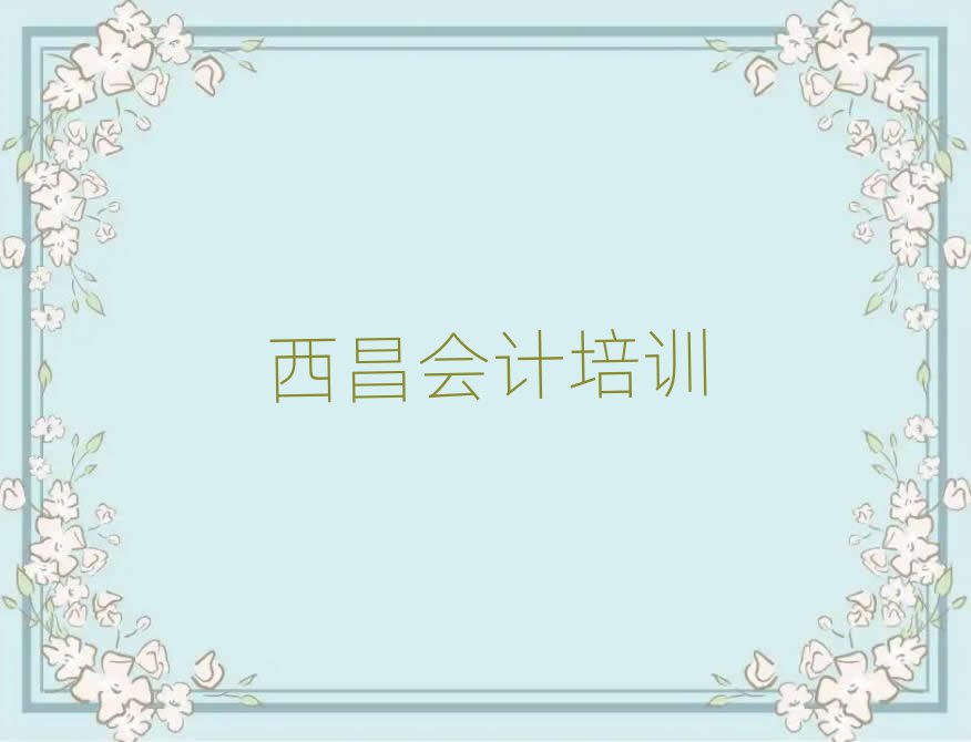 2025西昌学会计哪里好名单榜首重磅公布