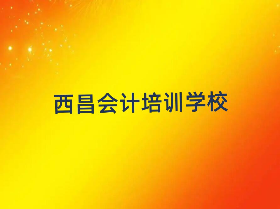 2025西昌学会计哪里好名单榜首重磅公布