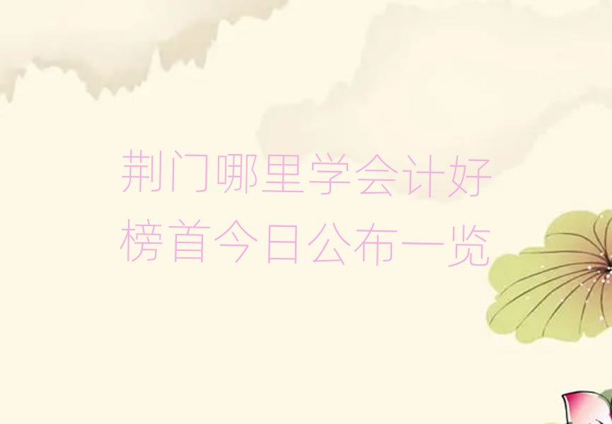 荆门哪里学会计好榜首今日公布一览