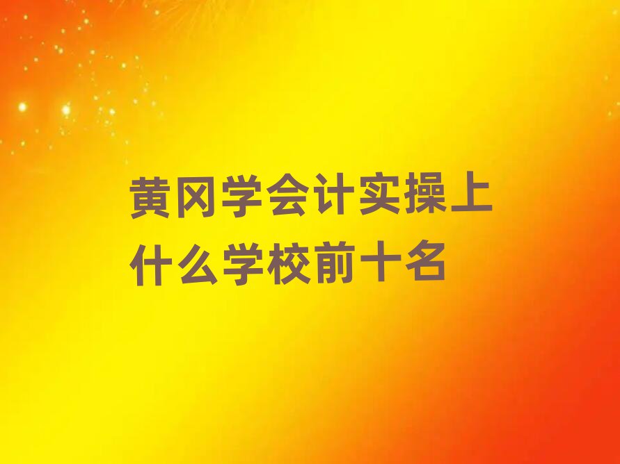 黄冈学会计实操上什么学校前十名