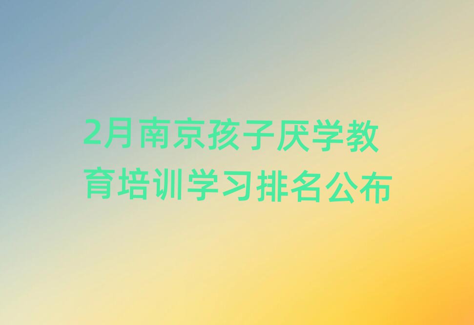 2月南京孩子厌学教育培训学习排名公布