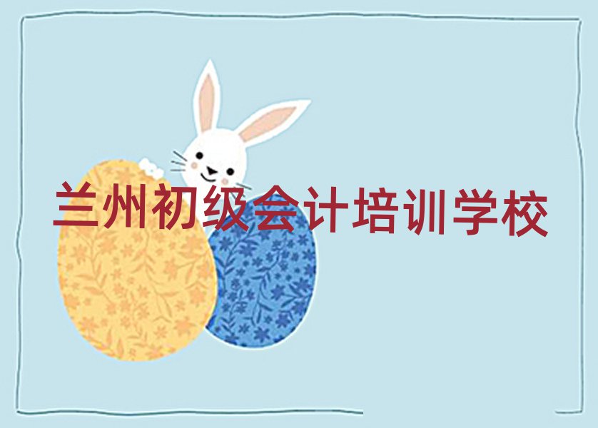 兰州学初级会计哪个学校比较好名单榜首重磅公布