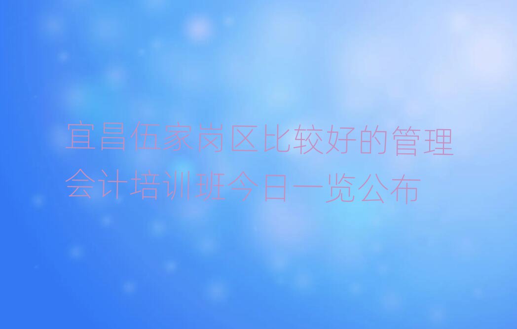 宜昌伍家岗区比较好的管理会计培训班今日一览公布
