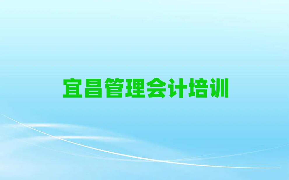 宜昌伍家岗区比较好的管理会计培训班今日一览公布