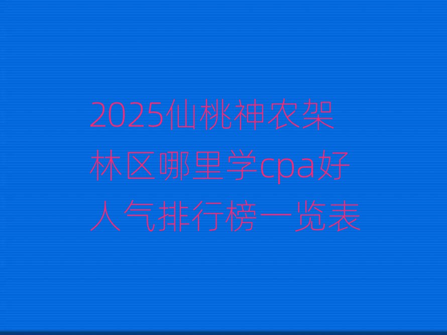 2025仙桃神农架林区哪里学cpa好人气排行榜一览表