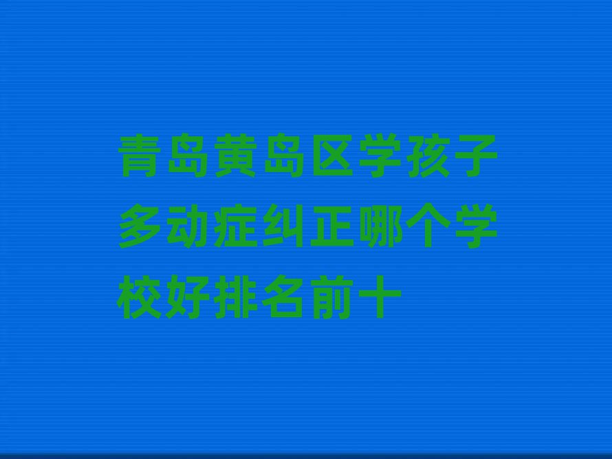 青岛黄岛区学孩子多动症纠正哪个学校好排名前十